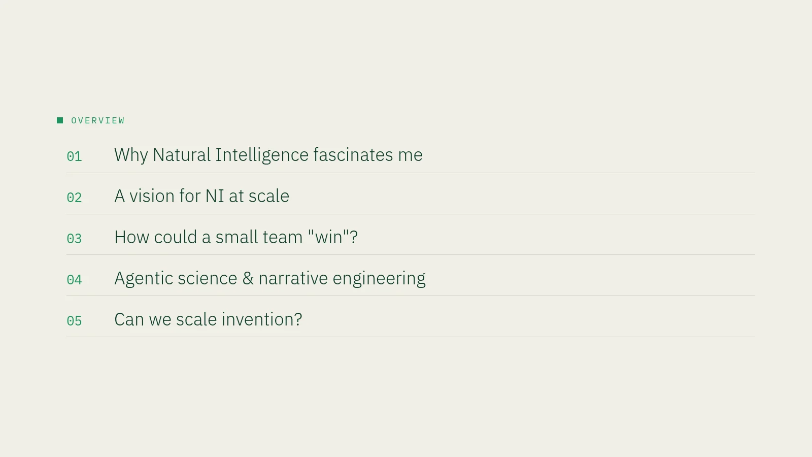 Slide 2: Overview 01 Why Natural Intelligence fascinates me 02 A vision for NI at scale 03 How could a small team "win"? 04 Agentic science & narrative engineering 05 Can we scale invention?