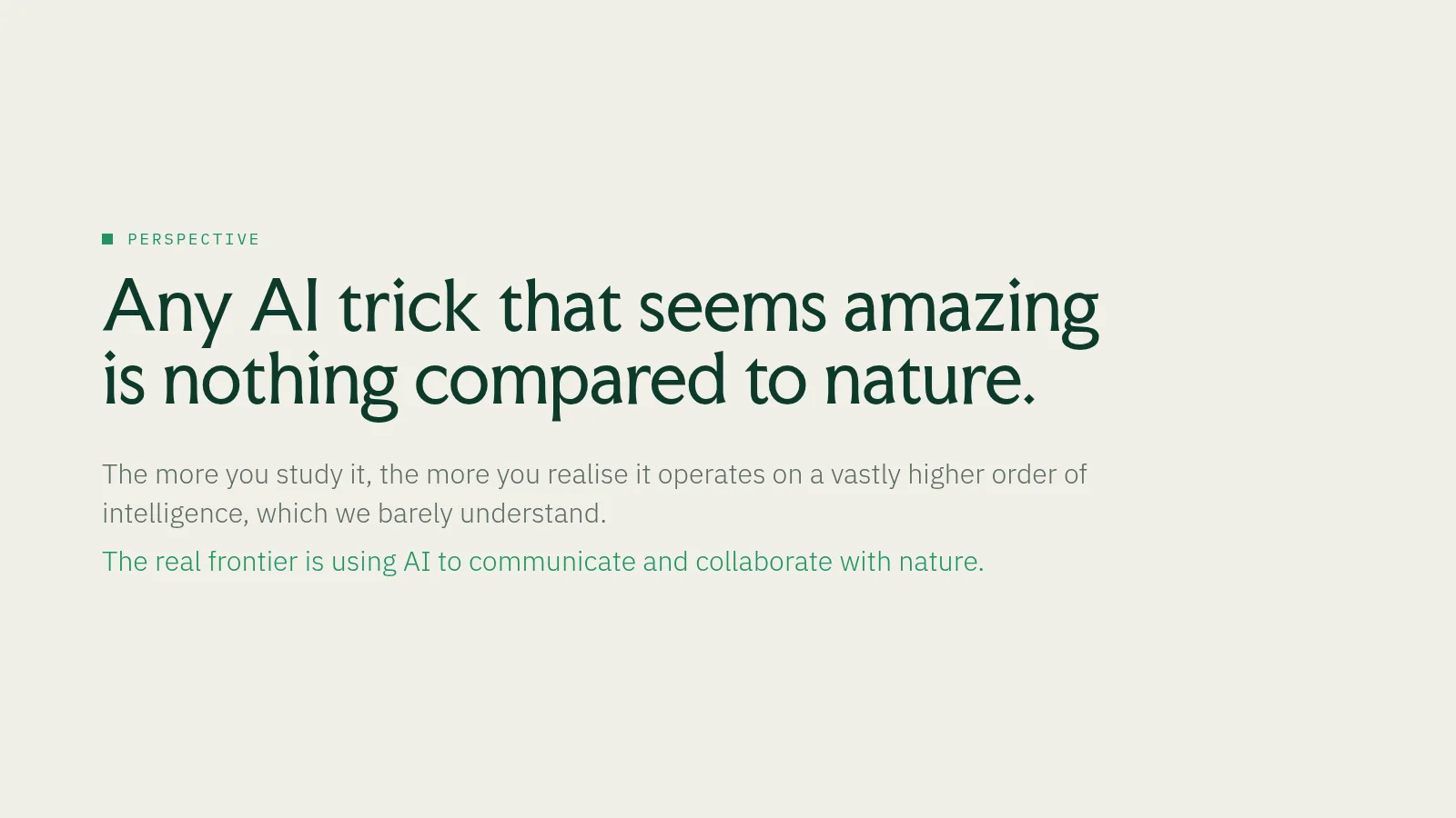 Slide 8: Perspective Any AI trick that seems amazing is nothing compared to nature. The more you study it, the more you realise it operates on a vastly higher order of intelligence, which we barely understand. The real frontier…