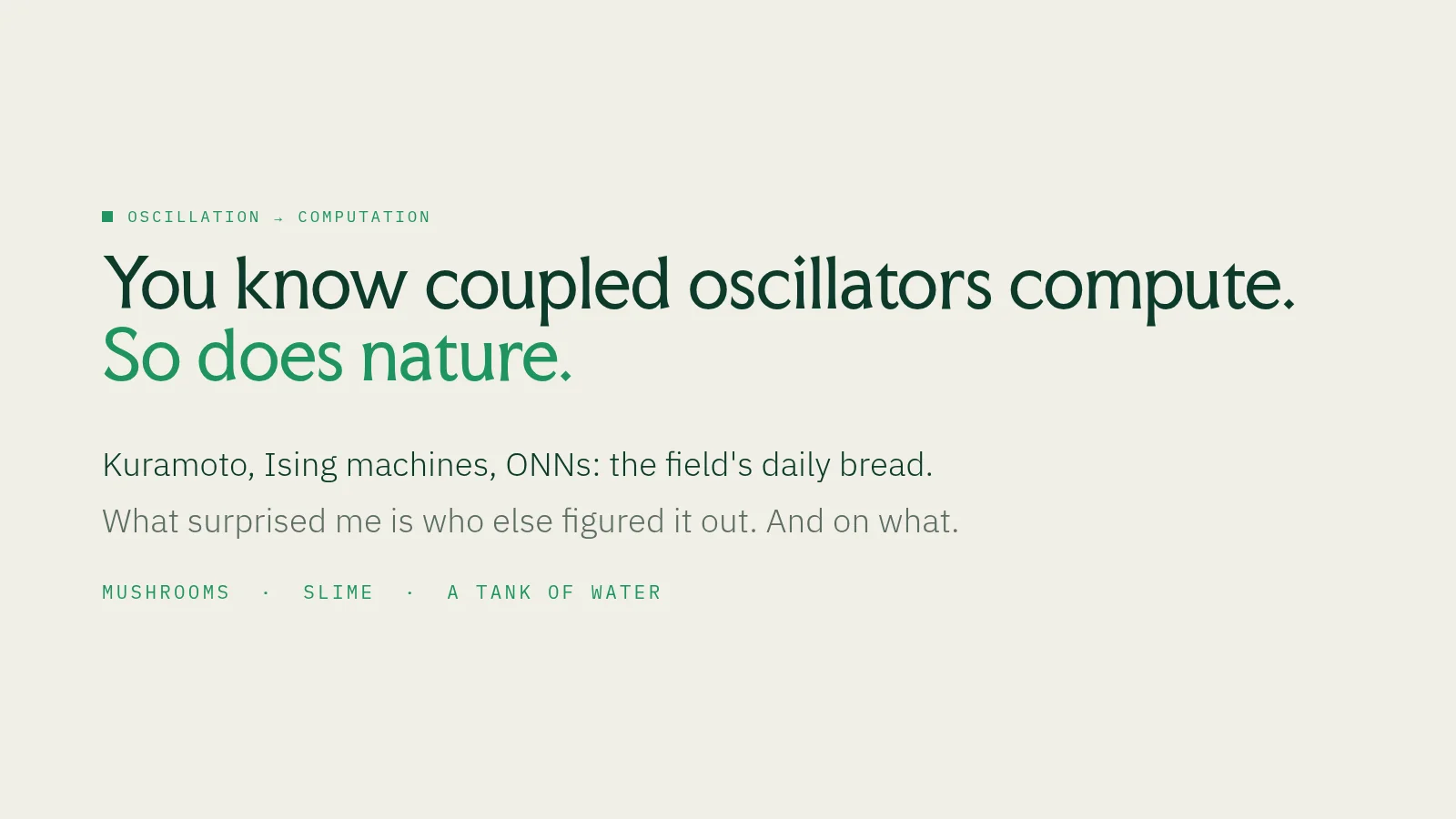 Slide 13: Oscillation → computation You know coupled oscillators compute. So does nature. Kuramoto, Ising machines, ONNs: the field's daily bread. What surprised me is who else figured it out. And on what. Mushrooms · Slime · A…