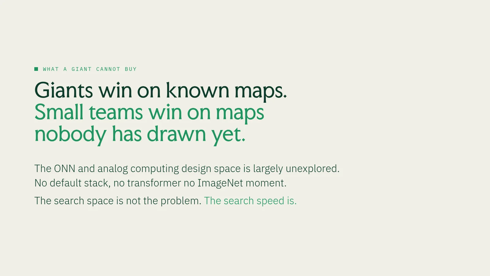 Slide 35: What a giant cannot buy Giants win on known maps. Small teams win on maps nobody has drawn yet. The ONN and analog computing design space is largely unexplored. No default stack, no transformer no ImageNet moment. The…